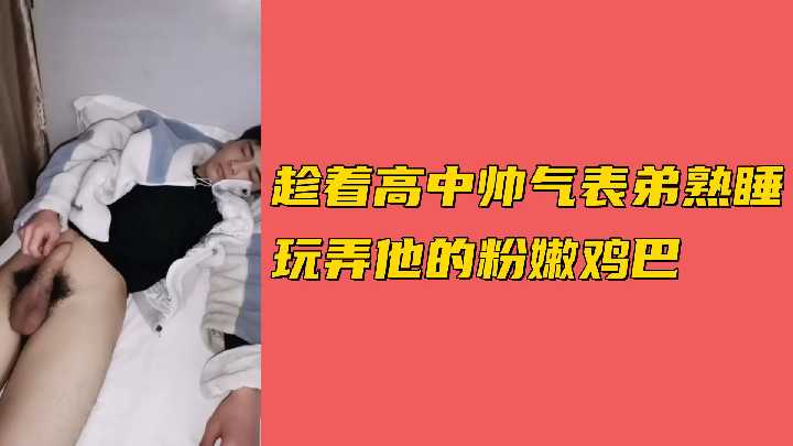 趁着帅气高中表弟熟睡，偷偷玩弄他粉嫩的鸡巴，体验背德刺激。
