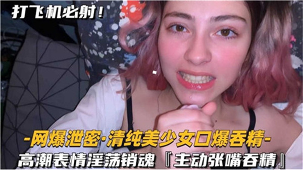 纯欲美少女被狂暴口爆内射到高潮，淫荡吞精表情销魂