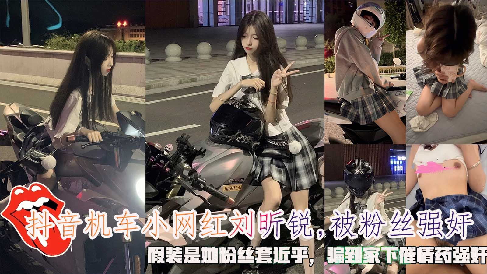 抖音机车小网红刘昕锐,被粉丝强奸，假装是她粉丝套近乎，骗到家下催情药强奸。