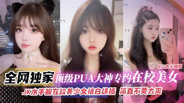 全网独家-顶级PUA大神专约在校美女，JK水手服在校美少女被白嫖抽插简直不要太爽
