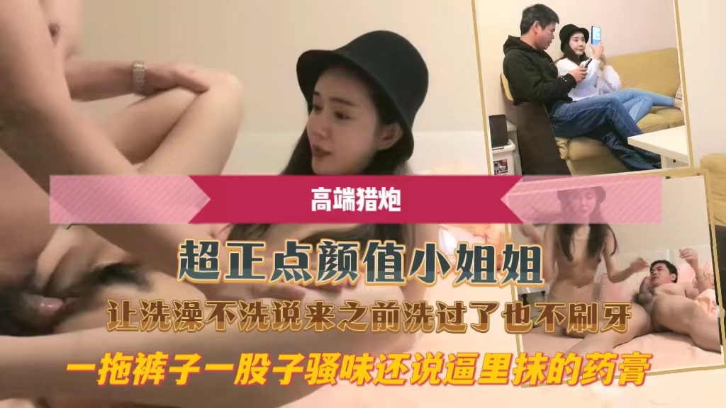 超正点颜值小姐姐让洗澡不洗说来之前洗过了也不刷牙一拖裤子一股子骚味还说逼里抹的药膏