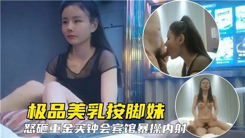 极品巨乳按脚妹豪掷千金包夜宾馆，狂抽猛插内射爆浆