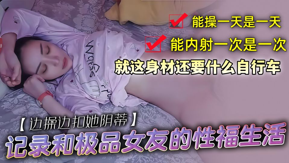 记录和极品女友的性福生活！就这身材还要什么自行车，能操一天是一天，能内射一次是一次！