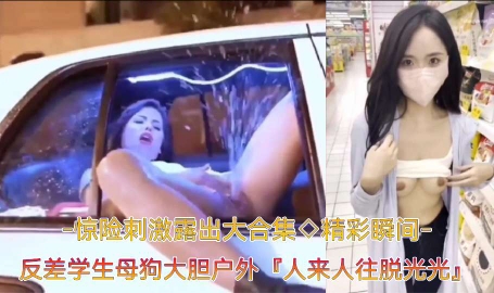【精彩瞬间﹣惊险刺激露出大合集】反差学生母狗大胆户外露出，人来人往脱光光自慰