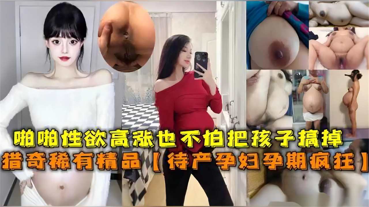 待产孕妇孕期疯狂啪啪性欲高涨，也不怕孩子搞掉