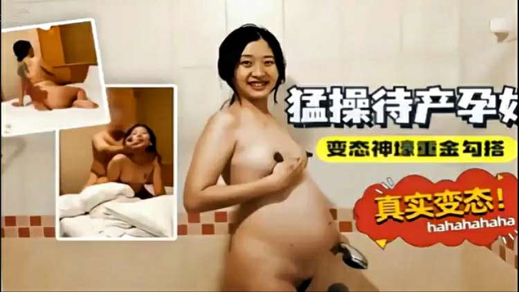 【疯狂孕妇】待产孕妇被重金勾搭真是变态