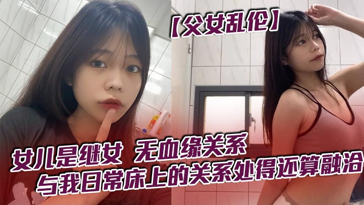父女乱伦女儿是继女无血缘关系已成年与我日常床上的关系处得还算融洽