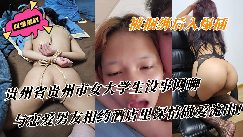 贵州省贵州市女大学生没事网聊，与恋爱男友相约酒店里深情做爱流出！被捆绑后入爆插，穴穴喷出很多水来