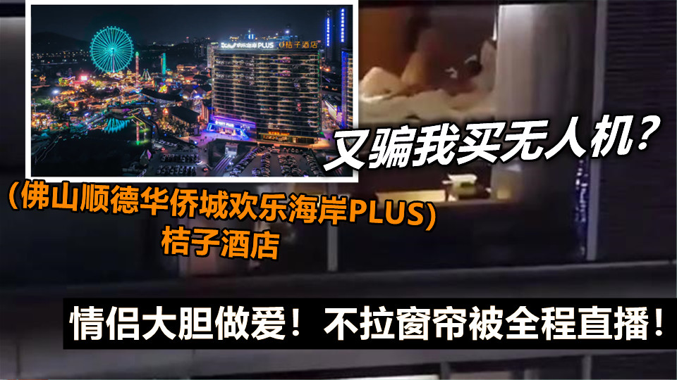 又骗我买无人机？（佛山顺德华侨城欢乐海岸PLUS）桔子酒店，情侣大胆做爱！不拉窗帘被全程直播！