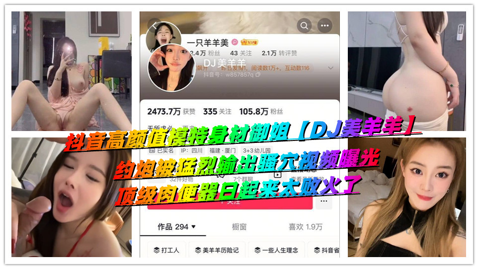 抖音高颜值模特身材御姐【DJ美羊羊】约炮被猛烈输出骚穴视频曝光，顶级肉便器日起来太败火了