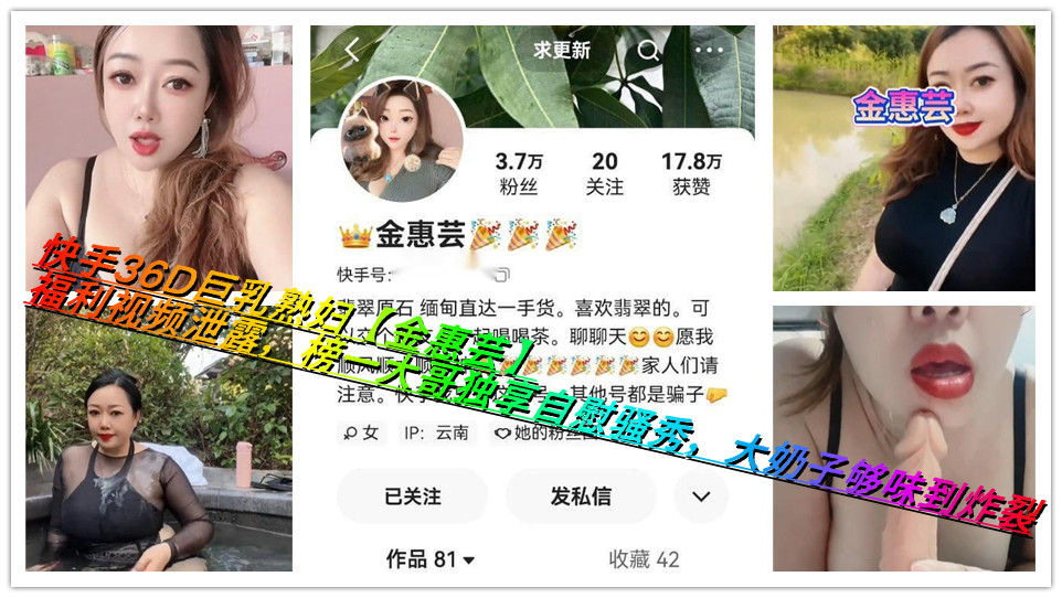 快手36D巨乳熟妇【金惠芸】福利视频泄露，榜一大哥独享自慰骚秀，大奶子够味到炸裂