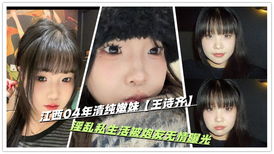 江西04年清纯嫩妹【王诗齐】淫乱私生活被炮友无情曝光