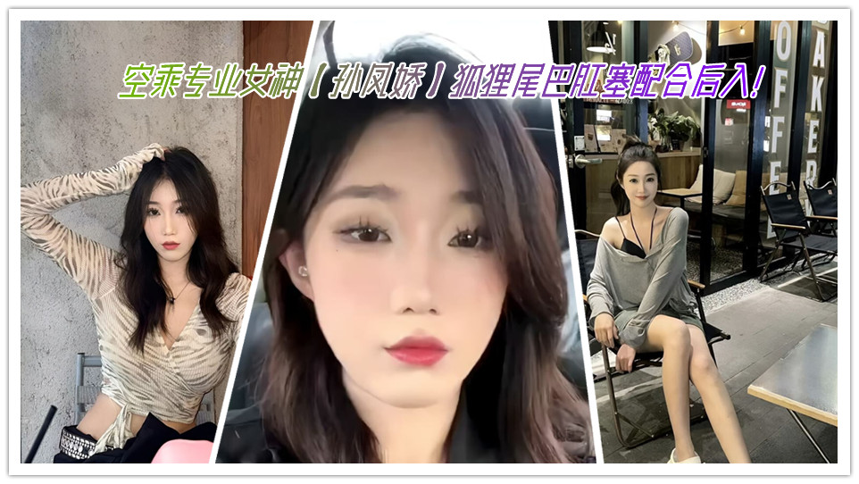 空乘专业女神【孙凤娇】狐狸尾巴肛塞配合后入!