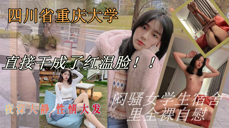 四川省重庆市重庆大学大二闷骚女学生，夜深人静 性情大发 在宿舍里全裸自慰 漏出粉嫩嫩的穴穴手指猛插 直接干成了红温脸！！女孩喜欢找个有钱的小哥哥 能约