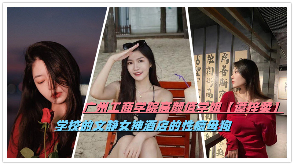 广州工商学院高颜值学姐【谭梓柔】学校的文静女神酒店的性瘾母狗