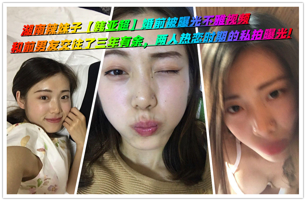 湖南辣妹子【韩亚超】婚前被曝光不雅视频，和前男友交往了三年有余，两人热恋时期的私拍曝光!