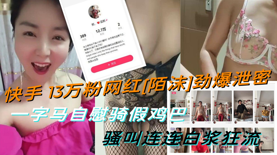 快手13万粉网红"陌沫"劲爆泄密！！一字马自慰骑假鸡巴~骚叫连连白浆狂流