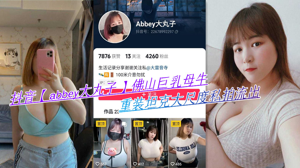 抖音【abbey大丸子】佛山巨乳母牛，重装坦克大尺度私拍流出