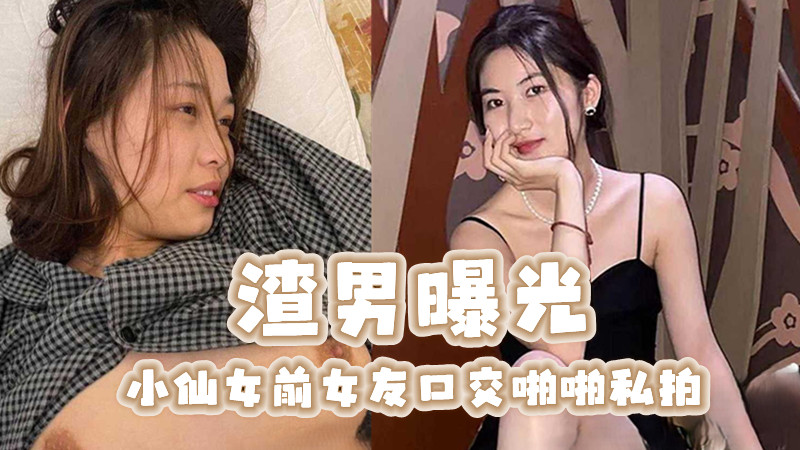 渣男曝光小仙女前女友口交啪啪私拍，畜牲般疯狂按头深喉口交，如此操作别有一番激情