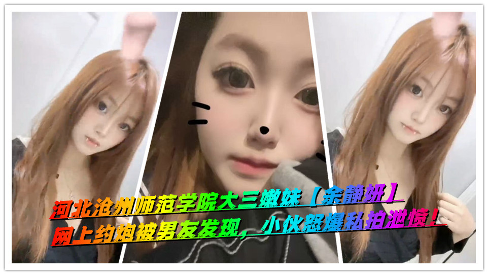 河北沧州师范学院大三嫩妹【余静妍】网上约炮被男友发现，小伙怒爆私拍泄愤！