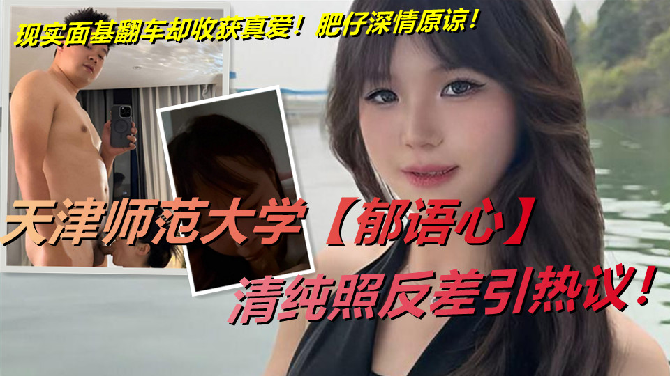 天津师范大学【郁语心】清纯照反差引热议！现实面基翻车却收获真爱！肥仔深情原谅！