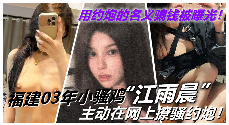 福建03年小骚鸡【江雨晨】主动在网上撩骚约炮！用约炮的名义骗钱被曝光！