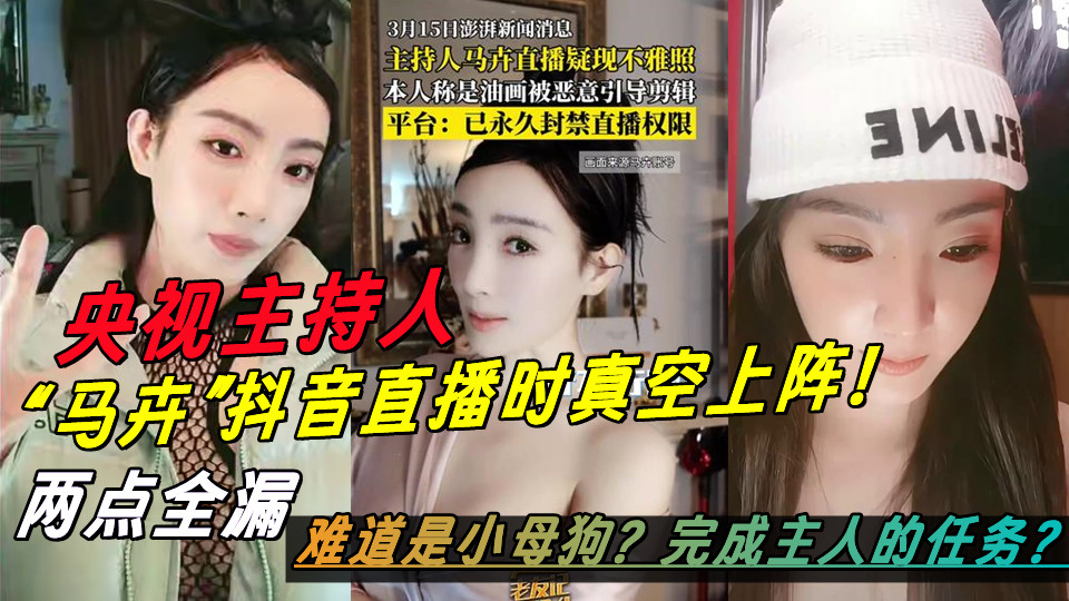 央视主持人【马卉】抖音直播时真空上阵！两点全漏，难道是小母狗？完成主人的任务？