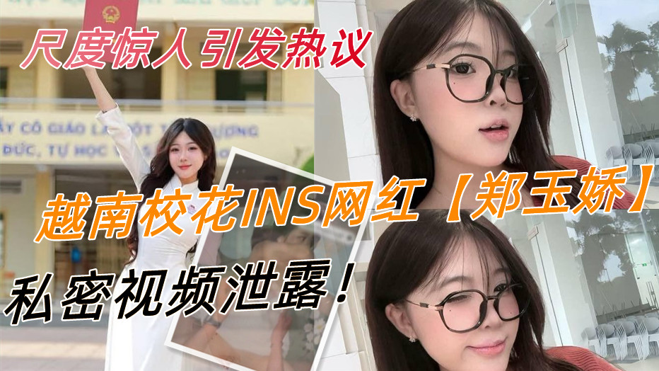 越南校花INS网红【郑玉娇】私密视频泄露！前男友流出露脸画，尺度惊人引发热议