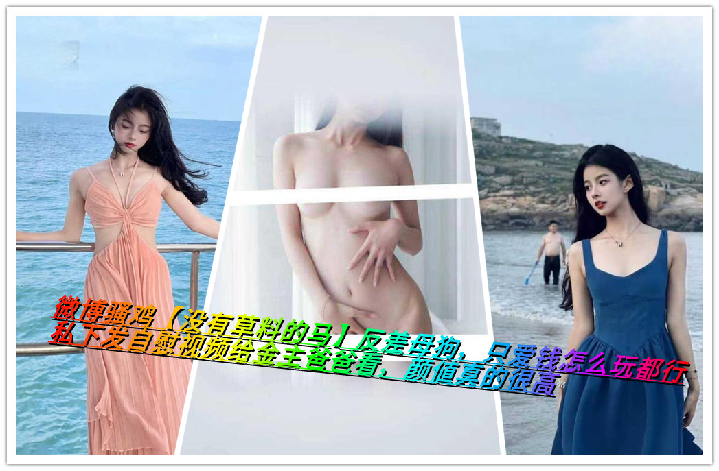 微博骚鸡【没有草料的马】反差母狗，只爱钱怎么玩都行，私下发自慰视频给金主爸爸看，颜值真的很高