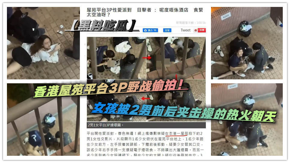 【黑料吃瓜】香港屋苑平台3P野战偷拍！女孩被2男前后夹击操的热火朝天