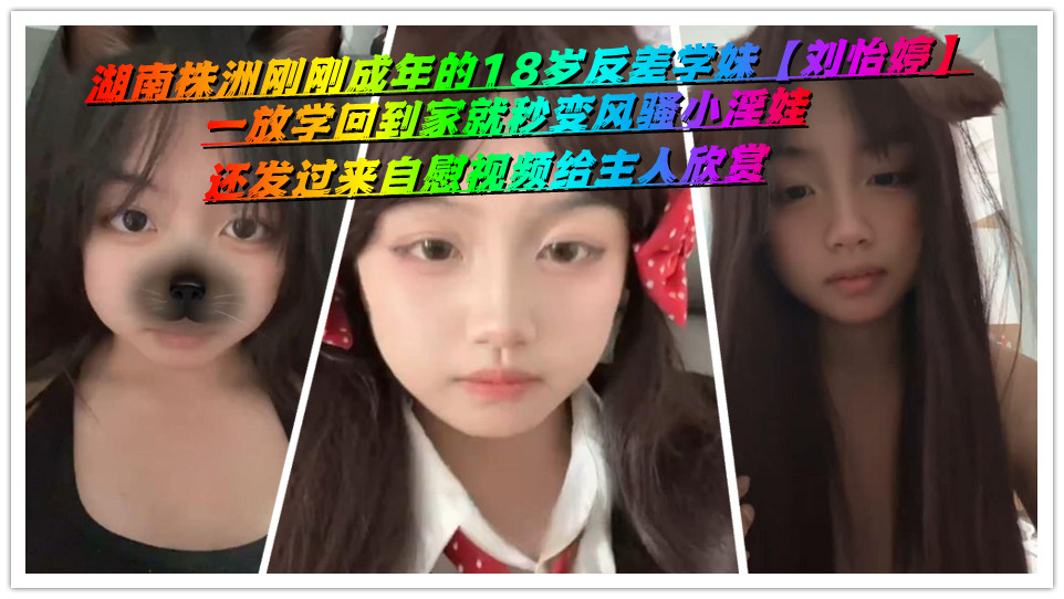湖南株洲刚刚成年的18岁反差学妹【刘怡婷】一放学回到家就秒变风骚小淫娃，还发过来自慰视频给主人欣赏