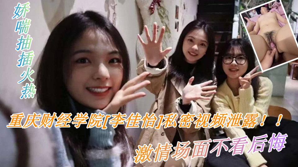 重庆财经学院【李佳怡】私密视频泄露！！娇喘抽插火热，激情场面不看后悔