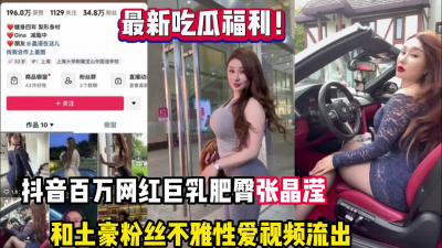 【热门吃瓜】抖音 34W 粉丝网红张晶滢，巨乳肥臀与金主大哥一 V 一
