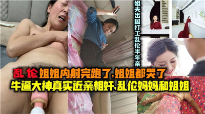 乱伦姐姐内射完跑了姐姐都哭了乱伦妈妈和姐姐