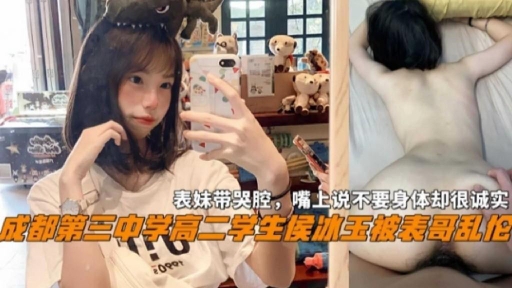 成都三中高二学生『侯冰玉』被表哥乱伦表妹带哭腔嘴上不要身体很诚实