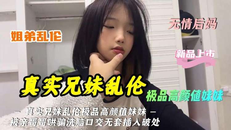【真实兄妹乱伦】极品高颜值学妹被亲哥哥哄骗洗脑口交无套插入破处