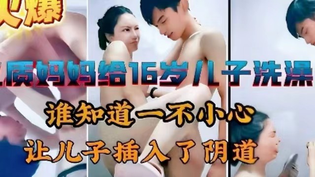 【母子乱伦】高品质妈妈给16岁高中儿子洗澡，一不小心让儿子插入了阴道