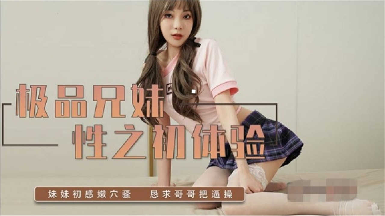 极品兄妹性之初体验，恳求哥哥把逼操！