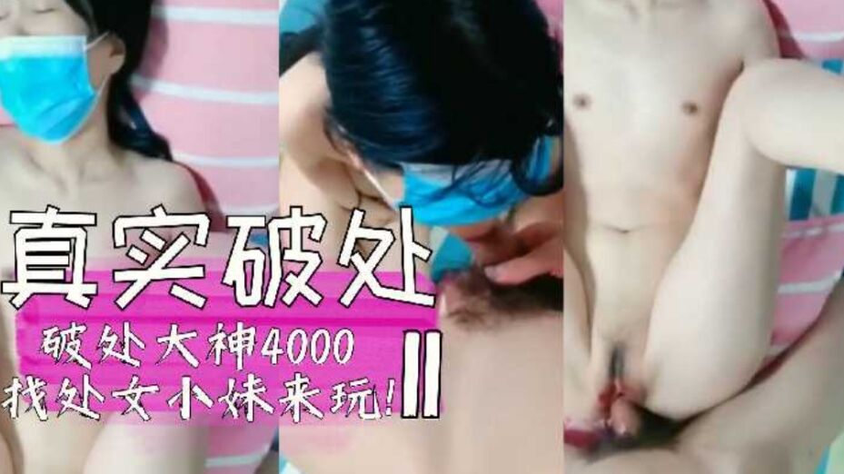 真实破处，破处大神4000，找处女小妹来玩!