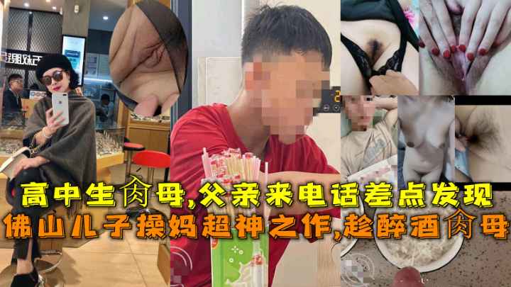 佛山儿子操妈超神之作,趁醉酒肉母亲，高中生肉母,父亲突然来电话差点发现。