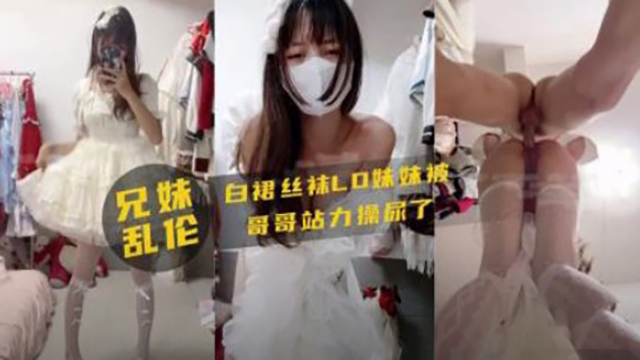 【兄妹乱伦】白裙丝袜妹妹被哥哥站着操尿了
