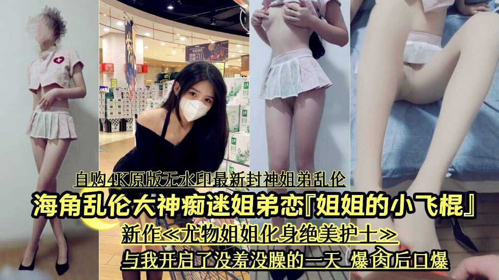 【姐姐的小飞棍】海角乱伦大神痴迷姐弟恋，新作姐姐化身绝美护士与我开启没羞没曝的一天。