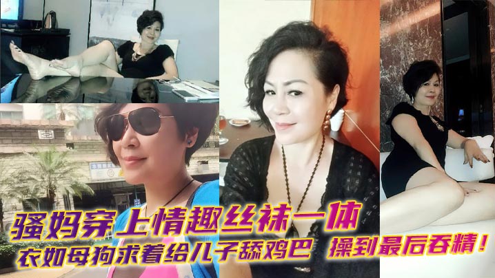 【母子乱伦】骚妈穿上情趣丝袜一体衣如母狗求着给儿子舔鸡巴，操到最后吞精！
