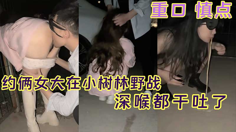 深喉干吐了_约俩女大在小树林野战_深喉都干吐了_