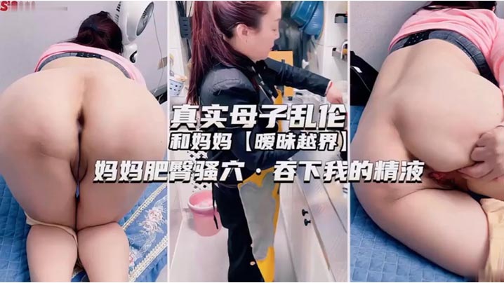 独家推荐！真实母子乱伦和妈妈暧昧越界妈妈肥臀骚穴，吞下我的精液