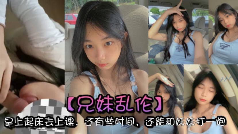 【兄妹乱伦】早上起床去上课，还有些时间，还能和妹妹打一炮，真的是太爽了