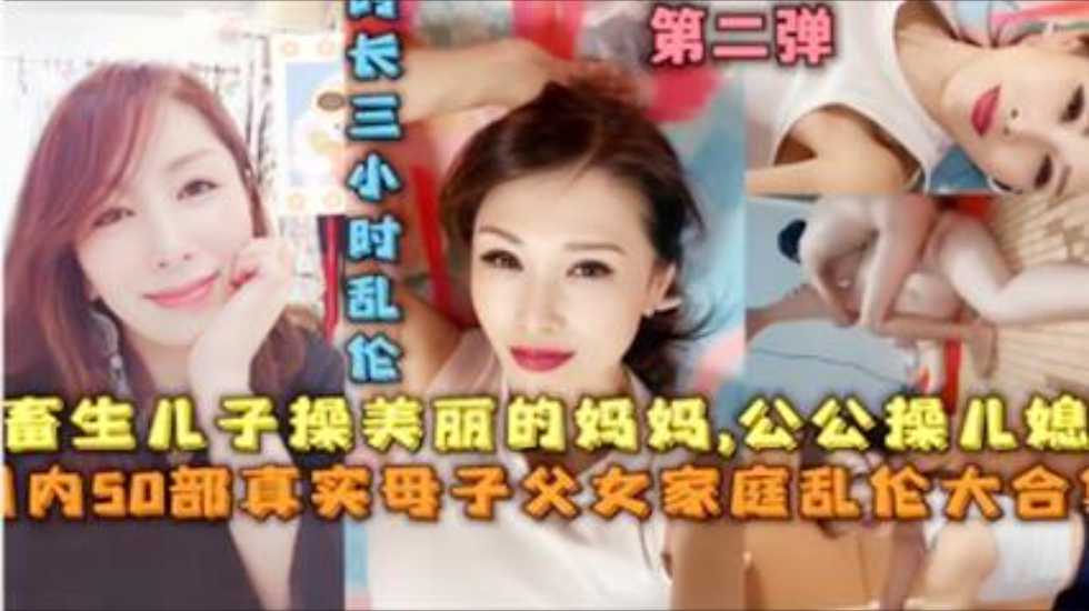 【家庭乱伦大合集】畜生儿子操美丽的妈妈，公公操儿媳，50部真实母子父女家庭乱伦大合集