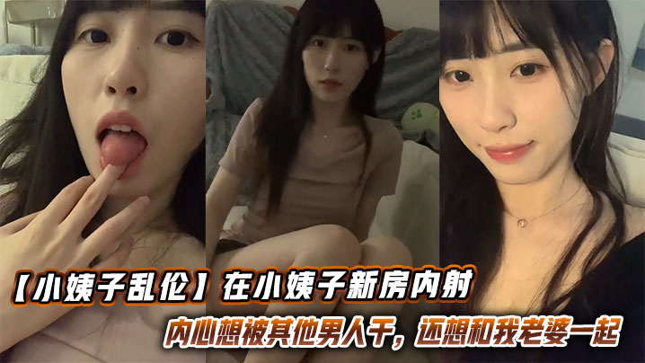 【小姨子乱伦】在小姨子新房内射，这小骚货内心想被其他男人干，还想和我老婆一起