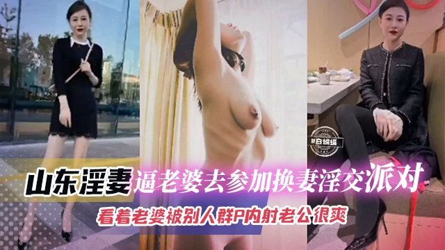 山东淫妻-逼老婆去参加换妻淫交派对，看着老婆被别人群P内射 老公居然很爽！