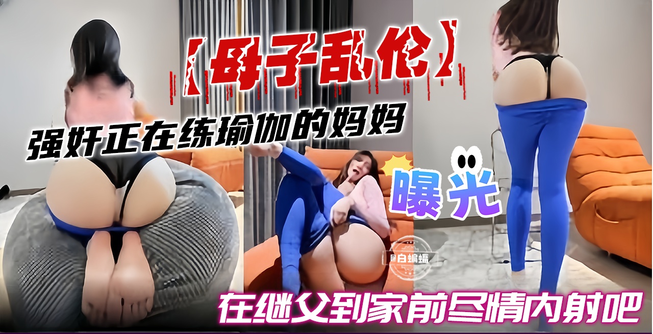 母子乱伦-强奸正在练瑜伽的妈妈，在继父到家前尽情内射吧-